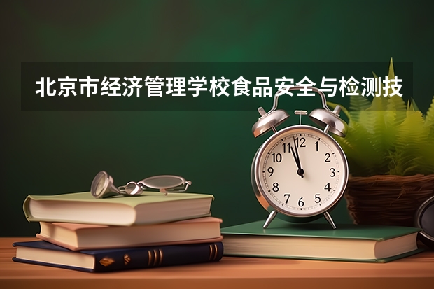 北京市经济管理学校食品安全与检测技术需要学哪些课程 专业能力要求是什么