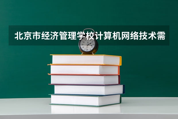 北京市经济管理学校计算机网络技术需要学哪些课程 专业能力要求是什么