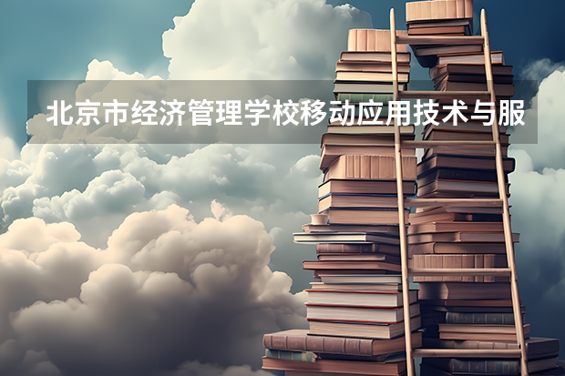 北京市经济管理学校移动应用技术与服务需要学哪些课程 专业能力要求是什么