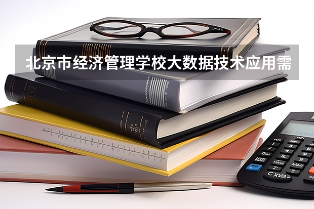 北京市经济管理学校大数据技术应用需要学哪些课程 专业能力要求是什么