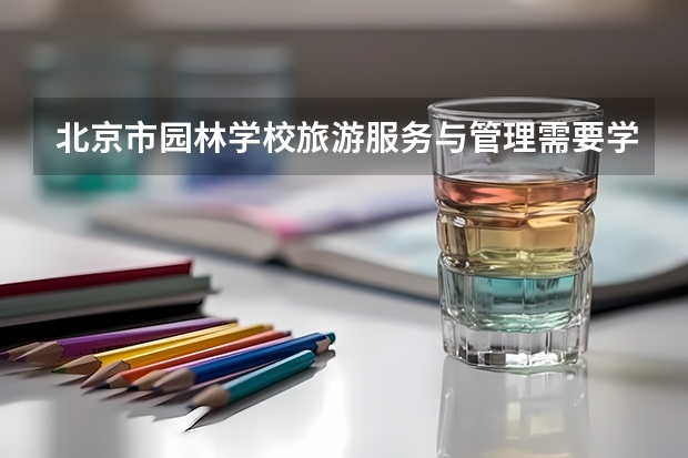 北京市园林学校旅游服务与管理需要学哪些课程 专业能力要求是什么