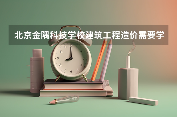 北京金隅科技学校建筑工程造价需要学哪些课程 专业能力要求是什么