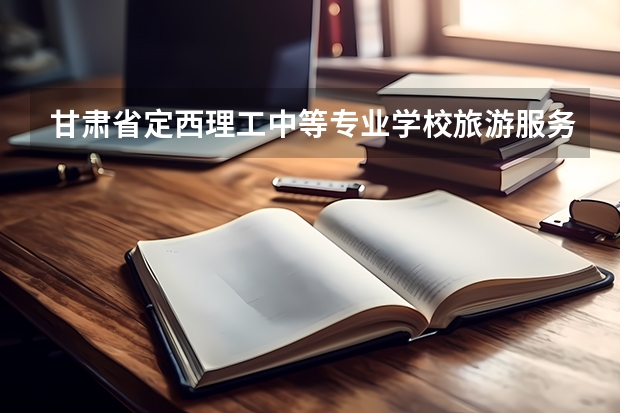 甘肃省定西理工中等专业学校旅游服务与管理需要学哪些课程 专业能力要求是什么