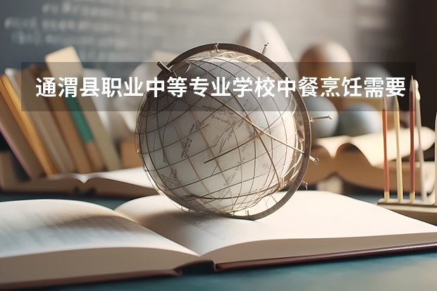 通渭县职业中等专业学校中餐烹饪需要学哪些课程 专业能力要求是什么