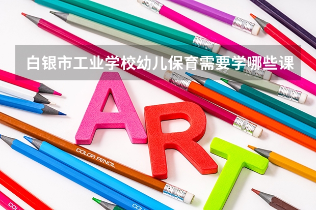 白银市工业学校幼儿保育需要学哪些课程 专业能力要求是什么
