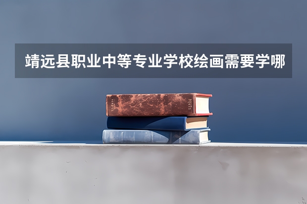 靖远县职业中等专业学校绘画需要学哪些课程 专业能力要求是什么