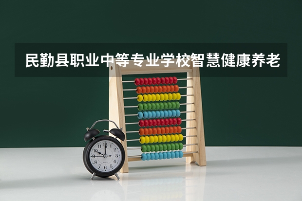 民勤县职业中等专业学校智慧健康养老服务需要学哪些课程 专业能力要求是什么