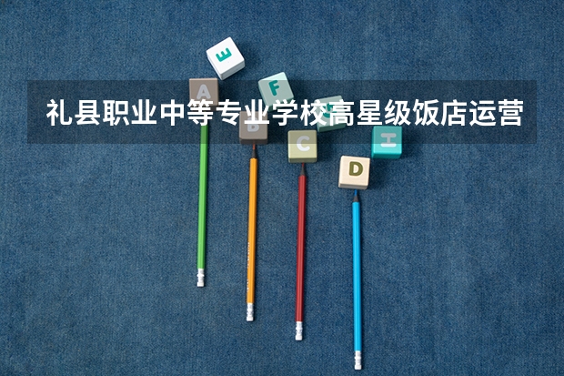 礼县职业中等专业学校高星级饭店运营与管理需要学哪些课程 专业能力要求是什么