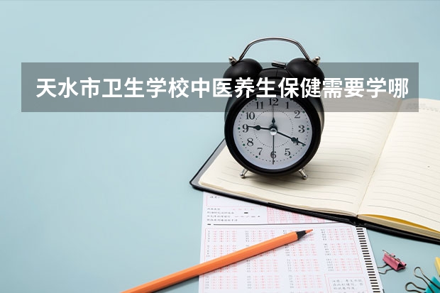 天水市卫生学校中医养生保健需要学哪些课程 专业能力要求是什么