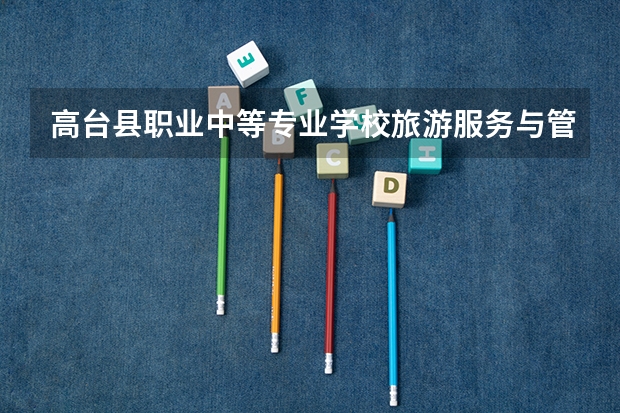 高台县职业中等专业学校旅游服务与管理需要学哪些课程 专业能力要求是什么