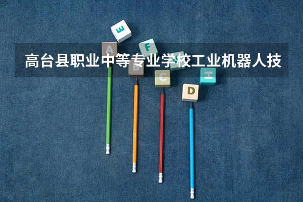 高台县职业中等专业学校工业机器人技术应用需要学哪些课程 专业能力要求是什么