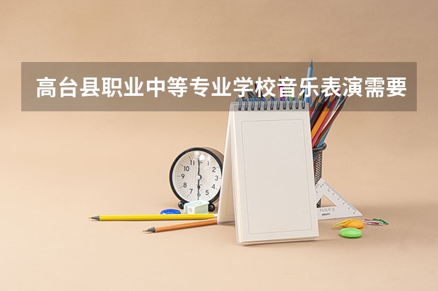 高台县职业中等专业学校音乐表演需要学哪些课程 专业能力要求是什么