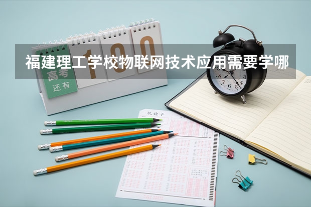 福建理工学校物联网技术应用需要学哪些课程 专业能力要求是什么