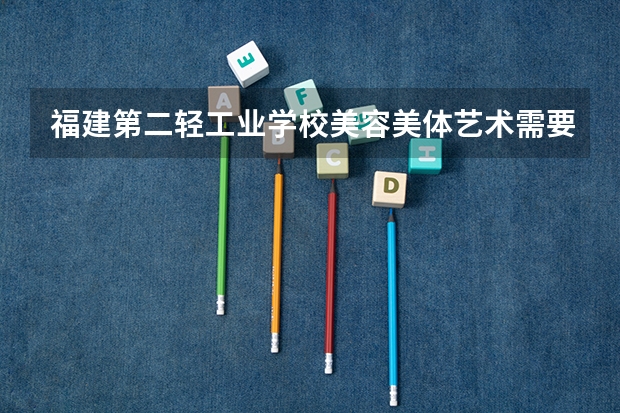 福建第二轻工业学校美容美体艺术需要学哪些课程 专业能力要求是什么