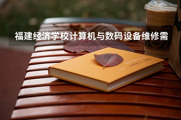福建经济学校计算机与数码设备维修需要学哪些课程 专业能力要求是什么