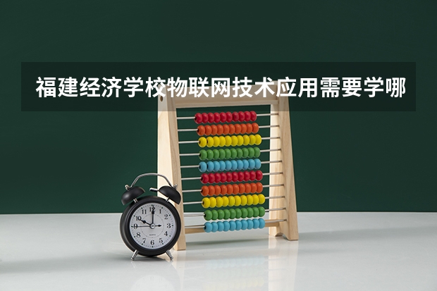 福建经济学校物联网技术应用需要学哪些课程 专业能力要求是什么