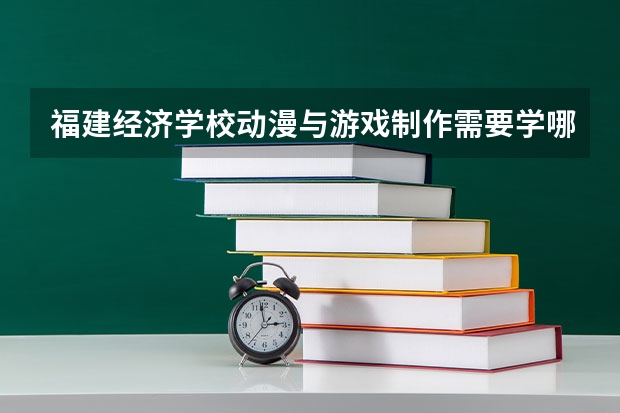 福建经济学校动漫与游戏制作需要学哪些课程 专业能力要求是什么
