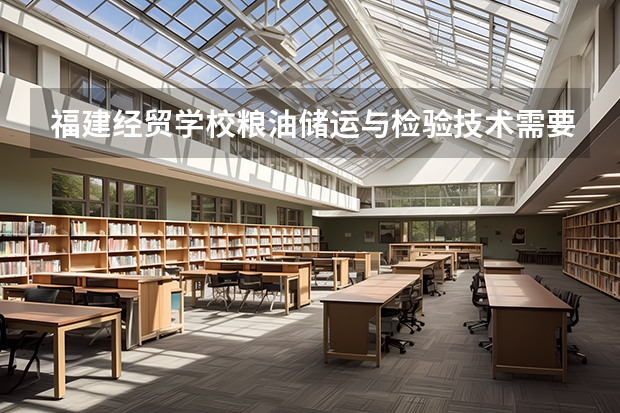 福建经贸学校粮油储运与检验技术需要学哪些课程 专业能力要求是什么
