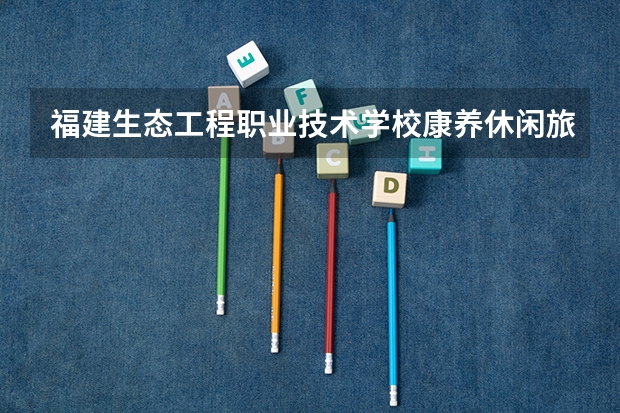 福建生态工程职业技术学校康养休闲旅游服务需要学哪些课程 专业能力要求是什么