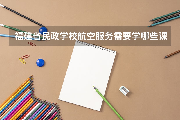 福建省民政学校航空服务需要学哪些课程 专业能力要求是什么