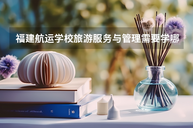 福建航运学校旅游服务与管理需要学哪些课程 专业能力要求是什么