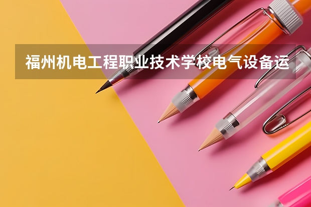 福州机电工程职业技术学校电气设备运行与控制需要学哪些课程 专业能力要求是什么