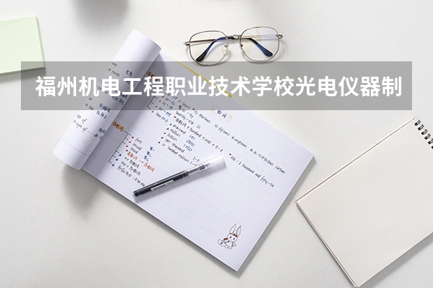 福州机电工程职业技术学校光电仪器制造与维修需要学哪些课程 专业能力要求是什么