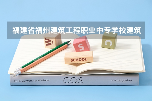 福建省福州建筑工程职业中专学校建筑工程施工需要学哪些课程 专业能力要求是什么