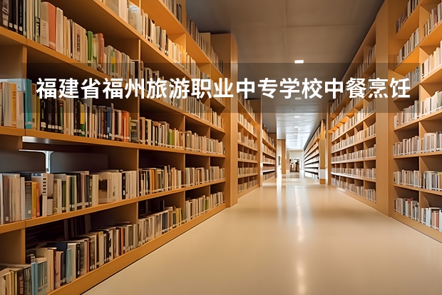 福建省福州旅游职业中专学校中餐烹饪需要学哪些课程 专业能力要求是什么