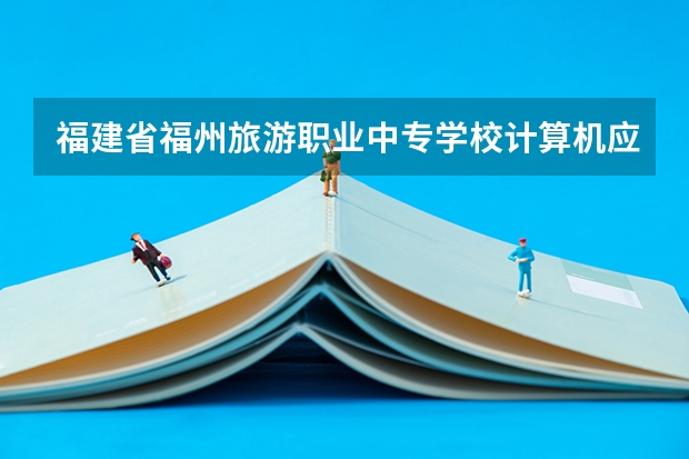 福建省福州旅游职业中专学校计算机应用需要学哪些课程 专业能力要求是什么