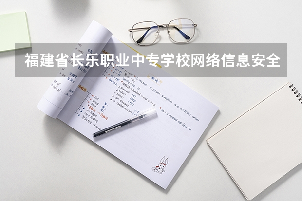 福建省长乐职业中专学校网络信息安全需要学哪些课程 专业能力要求是什么
