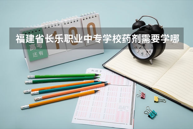 福建省长乐职业中专学校药剂需要学哪些课程 专业能力要求是什么