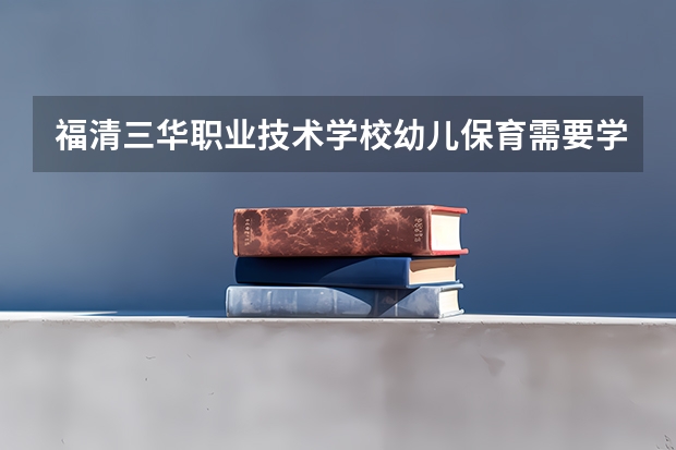 福清三华职业技术学校幼儿保育需要学哪些课程 专业能力要求是什么