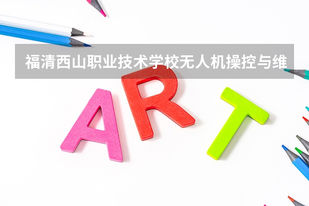 福清西山职业技术学校无人机操控与维护需要学哪些课程 专业能力要求是什么