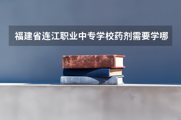 福建省连江职业中专学校药剂需要学哪些课程 专业能力要求是什么
