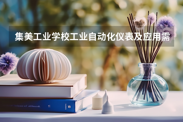 集美工业学校工业自动化仪表及应用需要学哪些课程 专业能力要求是什么