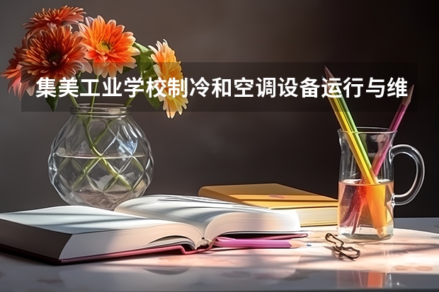 集美工业学校制冷和空调设备运行与维护需要学哪些课程 专业能力要求是什么