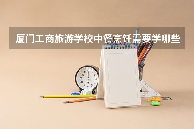 厦门工商旅游学校中餐烹饪需要学哪些课程 专业能力要求是什么
