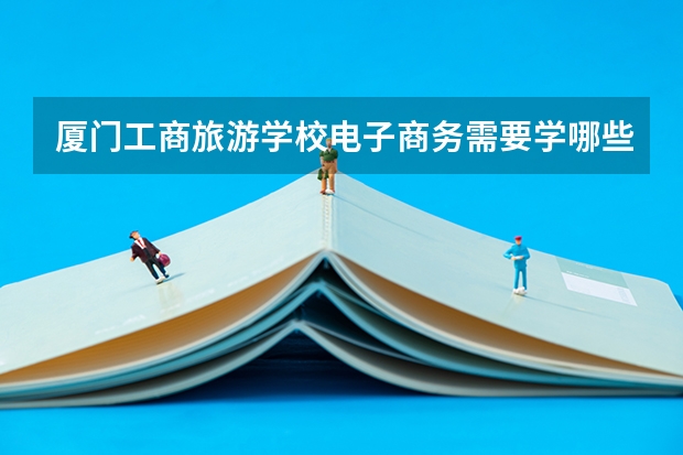 厦门工商旅游学校电子商务需要学哪些课程 专业能力要求是什么