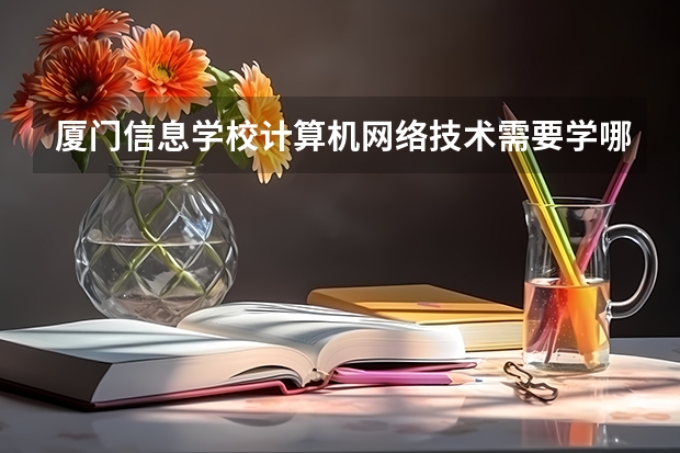 厦门信息学校计算机网络技术需要学哪些课程 专业能力要求是什么