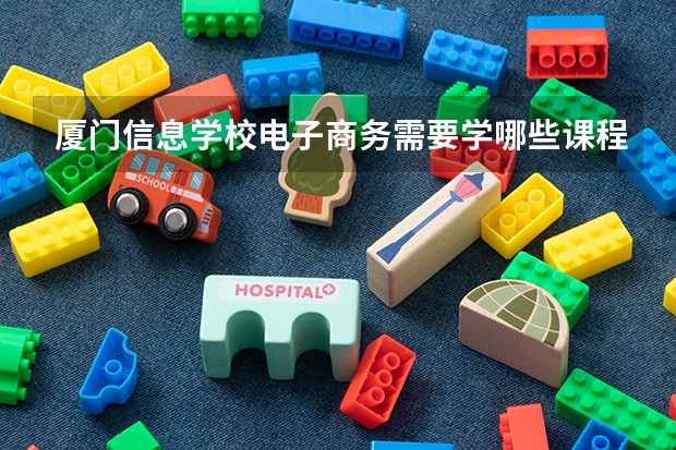 厦门信息学校电子商务需要学哪些课程 专业能力要求是什么