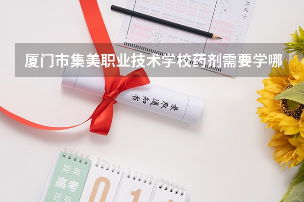 厦门市集美职业技术学校药剂需要学哪些课程 专业能力要求是什么