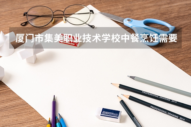 厦门市集美职业技术学校中餐烹饪需要学哪些课程 专业能力要求是什么
