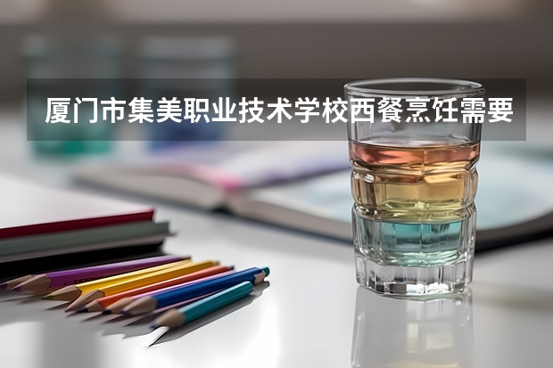 厦门市集美职业技术学校西餐烹饪需要学哪些课程 专业能力要求是什么