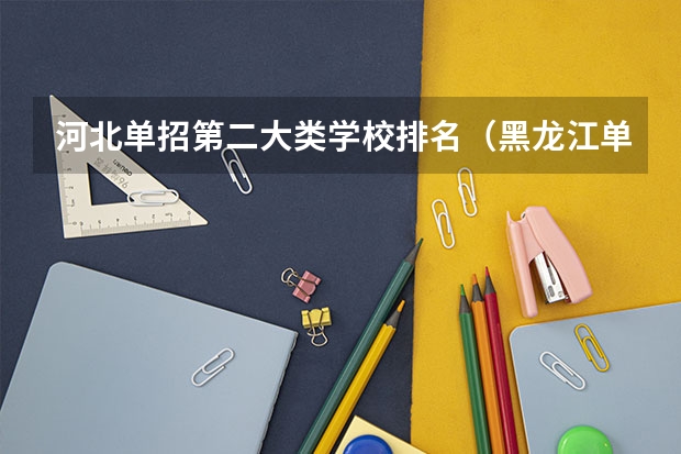 河北单招第二大类学校排名（黑龙江单招最好的学校排名）