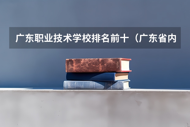 广东职业技术学校排名前十（广东省内专科学校排名及分数）