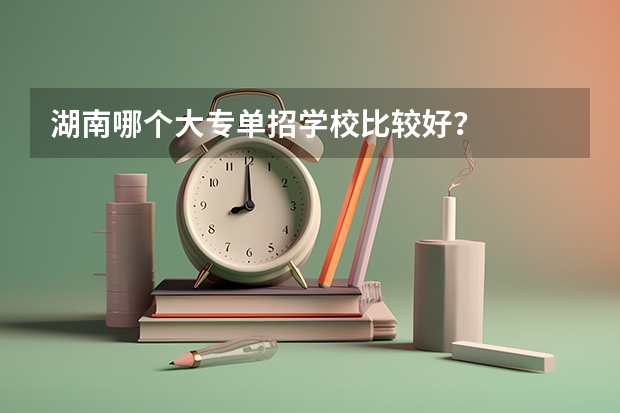 湖南哪个大专单招学校比较好？