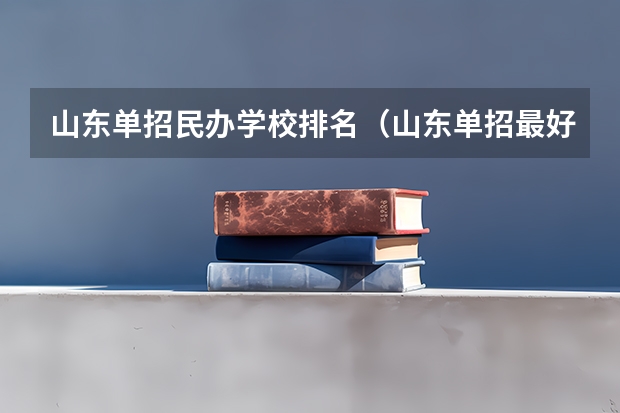 山东单招民办学校排名（山东单招最好的学校排名）