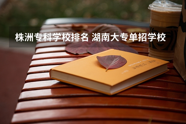 株洲专科学校排名 湖南大专单招学校排名