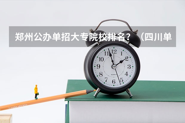 郑州公办单招大专院校排名？（四川单招学校公办排名前十）